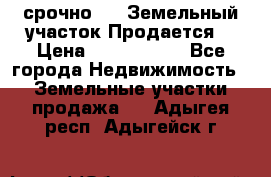 срочно!    Земельный участок!Продается! › Цена ­ 1 000 000 - Все города Недвижимость » Земельные участки продажа   . Адыгея респ.,Адыгейск г.